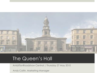 The Queen’s Hall AmbITionRoadshow Central | Thursday 27 May 2010 Andy Catlin, Marketing Manager  