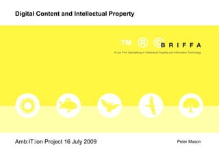 Digital Content and Intellectual Property




                                  A Law Firm Specialising in Intellectual Property and Information Technology




Amb:IT:ion Project 16 July 2009                                                         Peter Mason
 