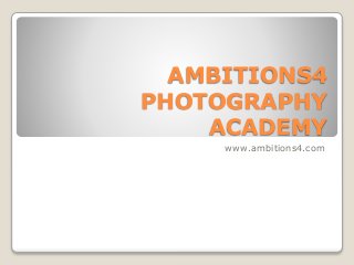 AMBITIONS4
PHOTOGRAPHY
ACADEMY
www.ambitions4.com
 