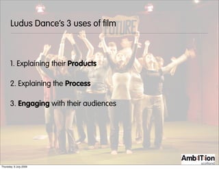 Ludus Dance’s 3 uses of film



       1. Explaining their Products

       2. Explaining the Process

       3. Engaging with their audiences




Thursday, 9 July 2009
 