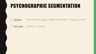 PSYCHOGRAPHIC SEGMENTATION
• Lifestyles : Imitating urban people, finding opportunities, changing attitude
• Personality : Ambitious, Dreamer
 