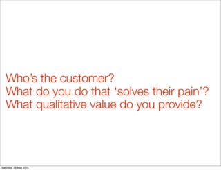 Who’s the customer?
   What do you do that ‘solves their pain’?
   What qualitative value do you provide?




Saturday, 29...