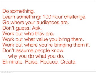 Do something.
   Learn something: 100 hour challenge.
   Go where your audiences are.
   Don’t guess. Ask.
   Work out who...