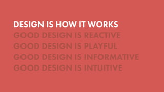 DESIGN IS HOW IT WORKS
GOOD DESIGN IS REACTIVE
GOOD DESIGN IS PLAYFUL
GOOD DESIGN IS INFORMATIVE
GOOD DESIGN IS INTUITIVE
 