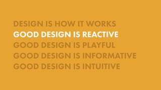 DESIGN IS HOW IT WORKS
GOOD DESIGN IS REACTIVE
GOOD DESIGN IS PLAYFUL
GOOD DESIGN IS INFORMATIVE
GOOD DESIGN IS INTUITIVE
 