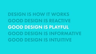 DESIGN IS HOW IT WORKS
GOOD DESIGN IS REACTIVE
GOOD DESIGN IS PLAYFUL
GOOD DESIGN IS INFORMATIVE
GOOD DESIGN IS INTUITIVE
 