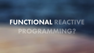 FUNCTIONAL REACTIVE
PROGRAMMING?
 