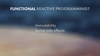 FUNCTIONAL REACTIVE PROGRAMMING?
Immutability
Some side effects
 