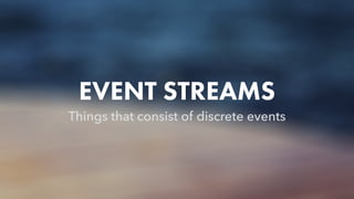 EVENT STREAMS
Things that consist of discrete events
 