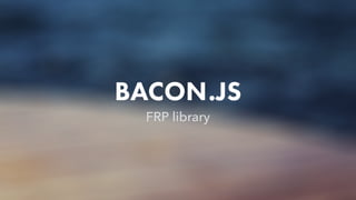 BACON.JS
FRP library
 