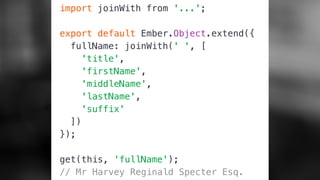 import joinWith from '...';
export default Ember.Object.extend({
fullName: joinWith(' ', [
'title',
'firstName',
'middleName',
'lastName',
'suffix'
])
});
get(this, 'fullName');
// Mr Harvey Reginald Specter Esq.
 