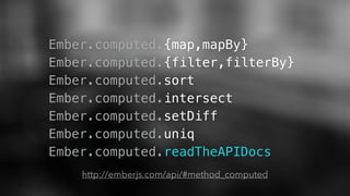 Ember.computed.{map,mapBy}
Ember.computed.{filter,filterBy}
Ember.computed.sort
Ember.computed.intersect
Ember.computed.setDiff
Ember.computed.uniq
Ember.computed.readTheAPIDocs
http://emberjs.com/api/#method_computed
 