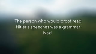 The person who would proof read
Hitler's speeches was a grammar
Nazi.
 