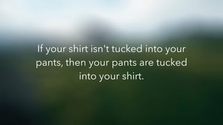 If your shirt isn't tucked into your
pants, then your pants are tucked
into your shirt.
 