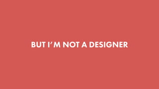 BUT I’M NOT A DESIGNER
 