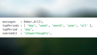 messages : Ember.A([]),
topPeriods : [ 'day', 'week', 'month', 'year', 'all' ],
topPeriod : 'day',
subreddit : 'showerthoughts',
 