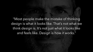 “Most people make the mistake of thinking
design is what it looks like. That’s not what we
think design is. It’s not just what it looks like
and feels like. Design is how it works.”
 