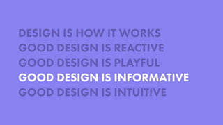 DESIGN IS HOW IT WORKS
GOOD DESIGN IS REACTIVE
GOOD DESIGN IS PLAYFUL
GOOD DESIGN IS INFORMATIVE
GOOD DESIGN IS INTUITIVE
 