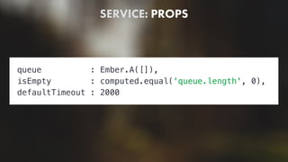 SERVICE: PROPS
queue : Ember.A([]),
isEmpty : computed.equal('queue.length', 0),
defaultTimeout : 2000
 