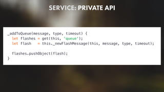 SERVICE: PRIVATE API
_addToQueue(message, type, timeout) {
let flashes = get(this, 'queue');
let flash = this._newFlashMessage(this, message, type, timeout);
flashes.pushObject(flash);
}
 