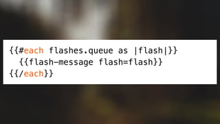 {{#each flashes.queue as |flash|}}
{{flash-message flash=flash}}
{{/each}}
 