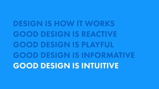 DESIGN IS HOW IT WORKS
GOOD DESIGN IS REACTIVE
GOOD DESIGN IS PLAYFUL
GOOD DESIGN IS INFORMATIVE
GOOD DESIGN IS INTUITIVE
 