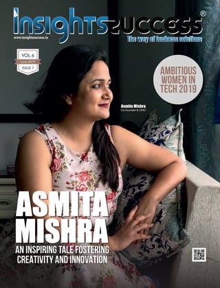 www.insightssuccess.in
ASMITAASMITAASMITA
MISHRAMISHRAMISHRAAN INSPIRING TALE FOSTERING
CREATIVITY AND INNOVATION
Ambitious
Women in
Tech 2019
Asmita Mishra
Co-founder & CMO
June-2019
VOL 6
ISSUE 7
 