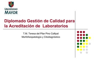 Diplomado Gestión de Calidad para
la Acreditación de Laboratorios
T.M. Teresa del Pilar Pino Collipal
Morfofisiopatología y Citodiagnóstico
 
