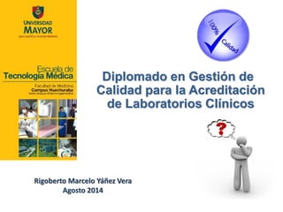 Diplomado en Gestión de Calidad para la Acreditación de Laboratorios Clínicos 
Rigoberto Marcelo Yáñez Vera Agosto 2014  