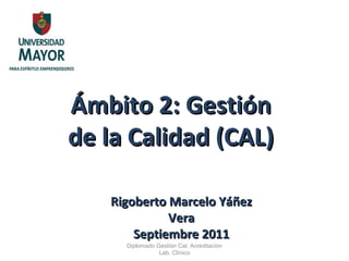 Ámbito 2: Gestión de la Calidad (CAL) Diplomado Gestión Cal. Acreditación Lab. Clínico Rigoberto Marcelo Yáñez Vera Septiembre 2011 