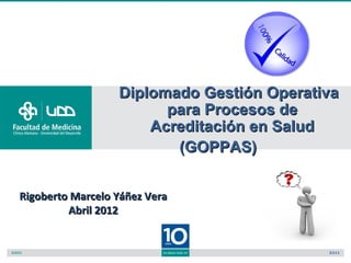 Diplomado Gestión Operativa
                        para Procesos de
                      Acreditación en Salud
                         (GOPPAS)


Rigoberto Marcelo Yáñez Vera
         Abril 2012
 