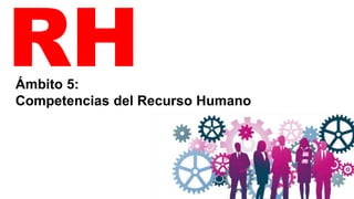 RH
Ámbito 5:
Competencias del Recurso Humano
 