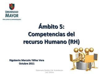 Ámbito 5: Competencias del recurso Humano (RH) Rigoberto Marcelo Yáñez Vera Octubre 2011 Diplomado Gestión Cal. Acreditación Lab. Clínico 