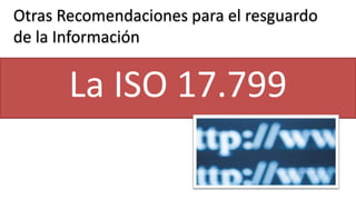 Otras Recomendaciones para el resguardo
de la Información
La ISO 17.799
 