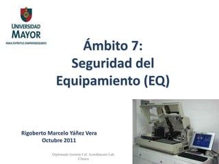 Ámbito 7:        Seguridad del Equipamiento (EQ) Rigoberto Marcelo Yáñez Vera Octubre 2011 Diplomado Gestión Cal. Acreditación Lab. Clínico 