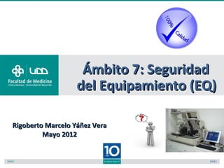 Ámbito 7: Seguridad
                   del Equipamiento (EQ)

Rigoberto Marcelo Yáñez Vera
         Mayo 2012
 