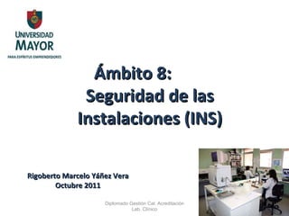 Ámbito 8:  Seguridad de las Instalaciones (INS) Rigoberto Marcelo Yáñez Vera Octubre 2011 Diplomado Gestión Cal. Acreditación Lab. Clínico 