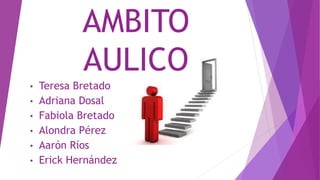 AMBITO
AULICO
• Teresa Bretado
• Adriana Dosal
• Fabiola Bretado
• Alondra Pérez
• Aarón Ríos
• Erick Hernández
 