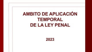 AMBITO DE APLICACIÓN
TEMPORAL
DE LA LEY PENAL
2023
 