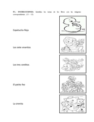 IV.- INSTRUCCIONES: Identifica los temas de los libros con las imágenes
correspondientes. (11 – 15)
Capetucita Roja
Los siete enanitos
Los tres cerditos
El patito feo
La sirenita
 
