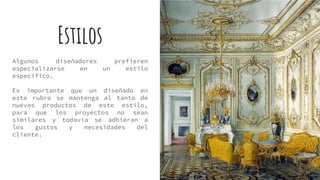 Estilos
Algunos diseñadores prefieren
especializarse en un estilo
específico.
Es importante que un diseñado en
este rubro se mantenga al tanto de
nuevos productos de este estilo,
para que los proyectos no sean
similares y todavía se adhieran a
los gustos y necesidades del
cliente.
 