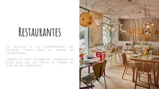 Restaurantes
La acústica y la climatización son
factores claves para el diseño de
restaurantes.
También un buen sistema de renovación de
aire, para que los olores no lleguen al
área de los comensales.
 