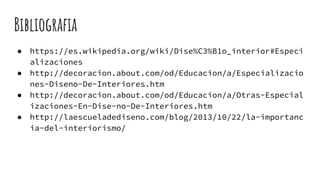 Bibliografia
● https://es.wikipedia.org/wiki/Dise%C3%B1o_interior#Especi
alizaciones
● http://decoracion.about.com/od/Educacion/a/Especializacio
nes-Diseno-De-Interiores.htm
● http://decoracion.about.com/od/Educacion/a/Otras-Especial
izaciones-En-Dise-no-De-Interiores.htm
● http://laescueladediseno.com/blog/2013/10/22/la-importanc
ia-del-interiorismo/
 