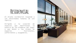 Residencial
El diseño residencial responde a
las necesidades humanas de una
familia.
Dirigido a la creación de
espacios que manifiesten la
esencia de los miembros del hogar
y que doten a los mismos de
espacios funcionales,
confortables y acogedores.
 