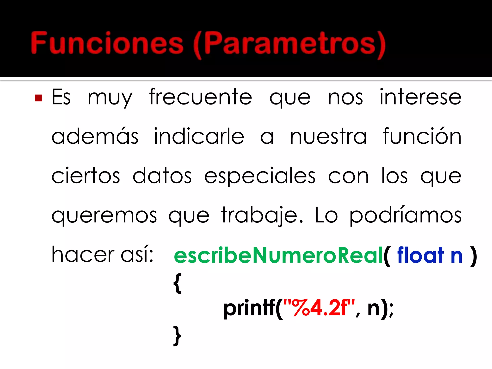 

Es muy frecuente que nos interese

además indicarle a nuestra función
ciertos datos especiales con los que

queremos que trabaje. Lo podríamos
hacer así: escribeNumeroReal( float n )
{
printf("%4.2f", n);
}

 