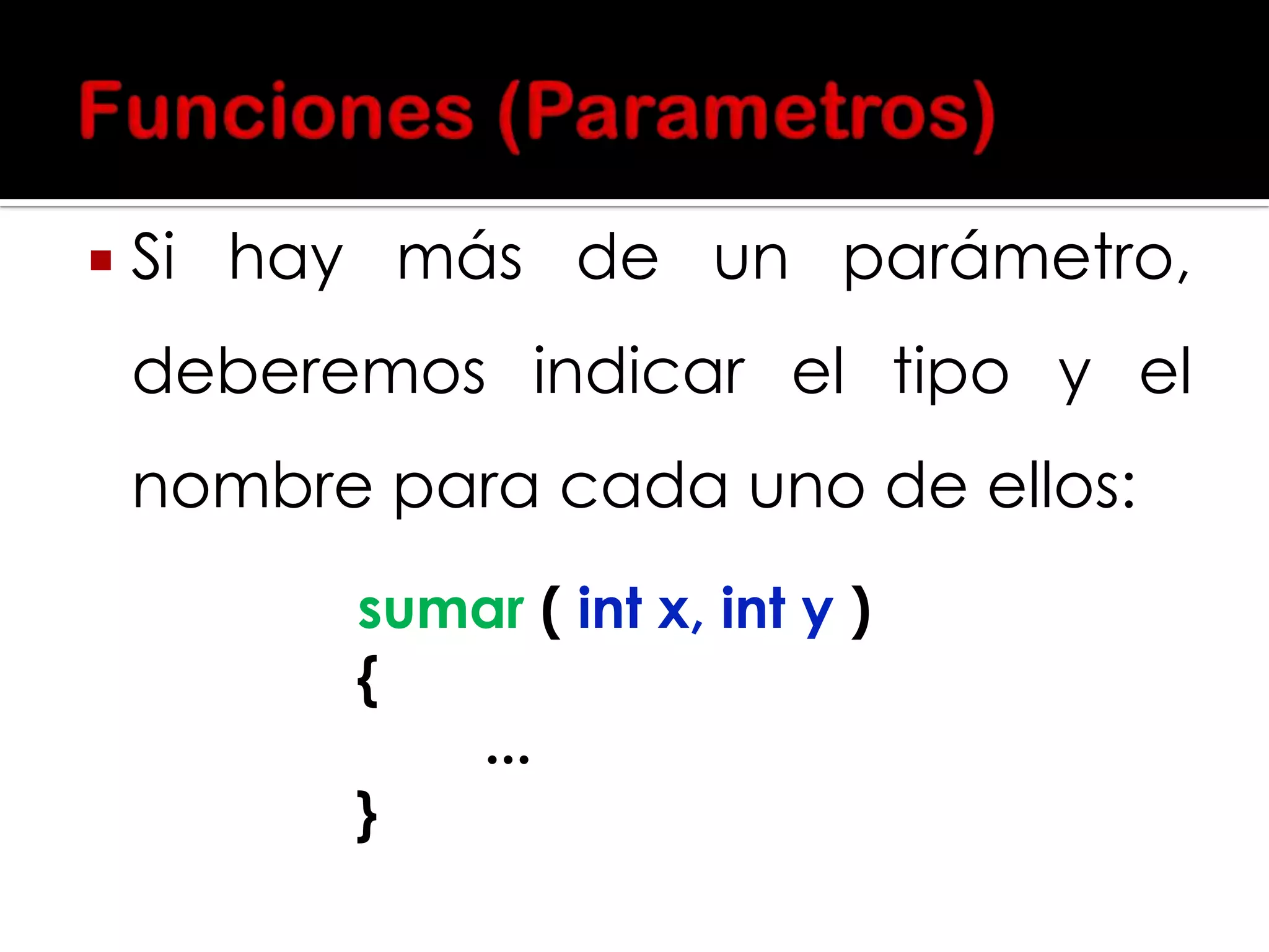 

Si hay más de un parámetro,

deberemos indicar el tipo y el
nombre para cada uno de ellos:
sumar ( int x, int y )
{
...
}

 