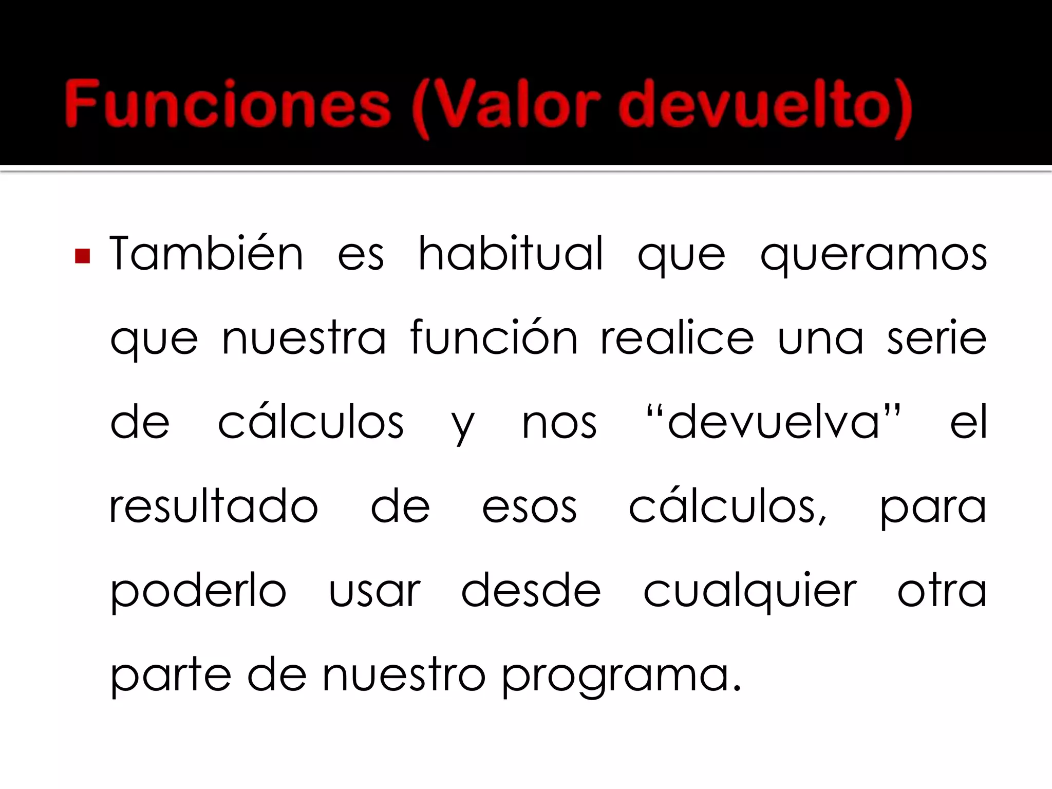 

También es habitual que queramos
que nuestra función realice una serie
de cálculos y nos “devuelva” el
resultado

de

esos

cálculos,

para

poderlo usar desde cualquier otra
parte de nuestro programa.

 