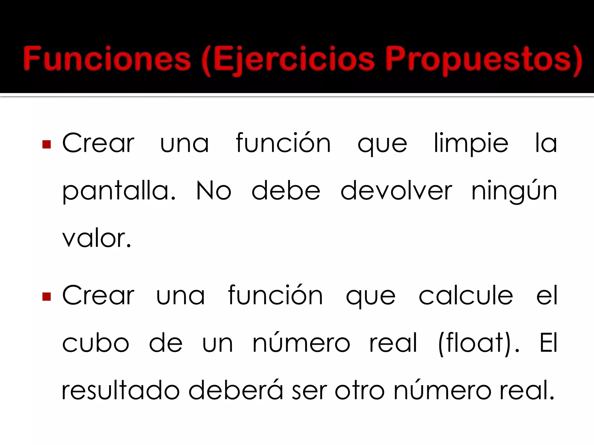 

Crear una función que limpie la
pantalla. No debe devolver ningún
valor.



Crear una función que calcule el
cubo de un número real (float). El
resultado deberá ser otro número real.

 