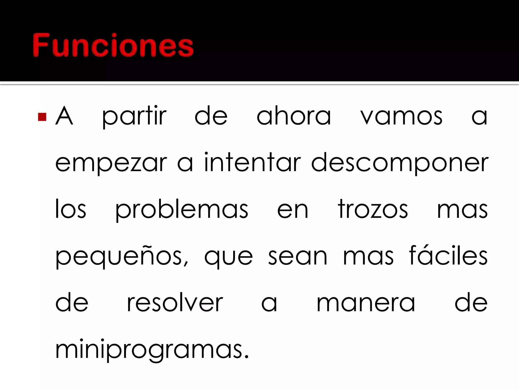 

A

partir

de

ahora

vamos

a

empezar a intentar descomponer

los

problemas

en

trozos

mas

pequeños, que sean mas fáciles
de

resolver

miniprogramas.

a

manera

de

 