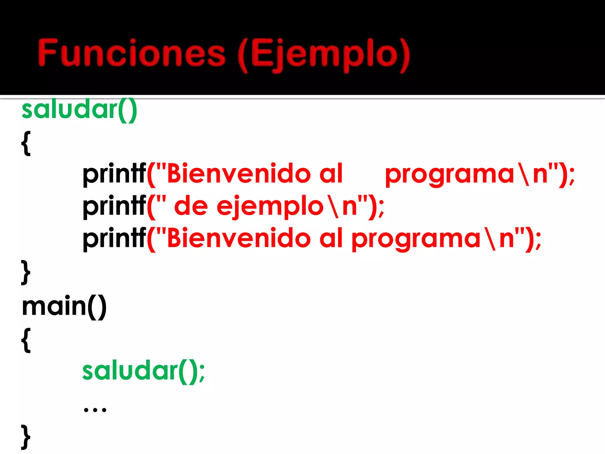 saludar()
{
printf("Bienvenido al
programan");
printf(" de ejemplon");
printf("Bienvenido al programan");
}
main()
{
saludar();
…
}

 